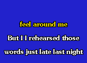 feel around me
But I I rehearsed those

words just late last night