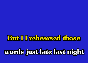 But I I rehearsed those

words just late last night
