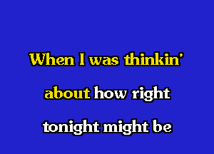 When I was minliin'

about how right

tonight might be