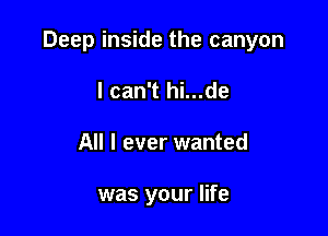 Deep inside the canyon

I can't hi...de
All I ever wanted

was your life