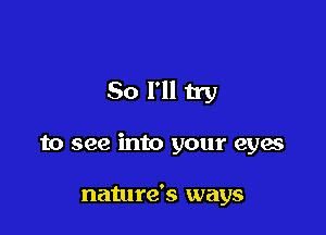 So I'll try

to see into your eyes

nature's ways
