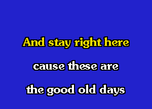 And stay right here

cause these are

the good old days