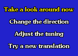 Take a look around now
Change the direction
Adjust the tuning

Try a new translation