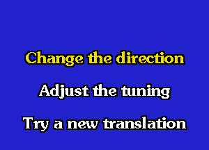 Change the direction
Adjust the tuning

Try a new translation