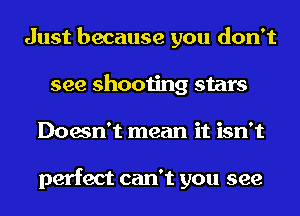 Just because you don't
see shooting stars
Doesn't mean it isn't

perfect can't you see