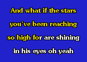 And what if the stars
you've been teaching
so high for are shining

in his eyes oh yeah