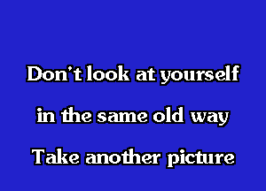Don't look at yourself
in the same old way

Take another picture