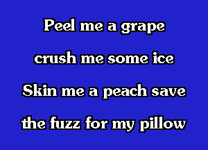 Peel me a grape
crush me some ice
Skin me a peach save

the fuzz for my pillow