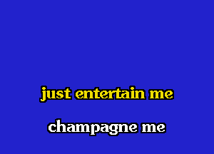 just entertain me

champagne me