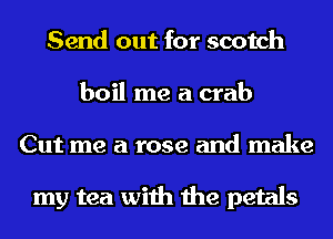 Send out for scotch
boil me a crab
Cut me a rose and make

my tea with the petals