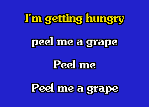 I'm getting hungry
peel me a grape

Peel me

Peel me a grape