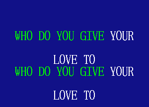 WHO DO YOU GIVE YOUR

LOVE TO
WHO DO YOU GIVE YOUR

LOVE TO