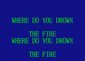 WHERE DO YOU DROWN

THE FIRE
WHERE DO YOU DROWN

THE FIRE