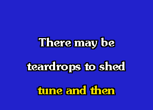 There may be

teardrops to shed

tune and then