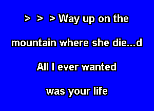 2 ? Way up on the
mountain where she die...d

All I ever wanted

was your life
