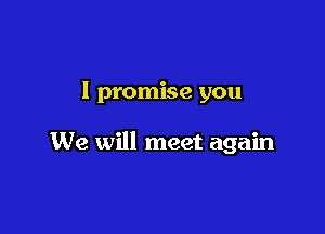 I promise you

We will meet again