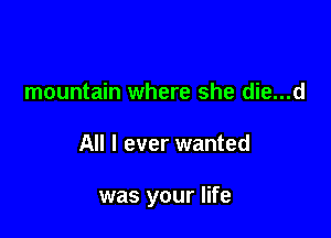 mountain where she die...d

All I ever wanted

was your life