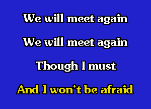 We will meet again
We will meet again

Though I must
And I won't be afraid