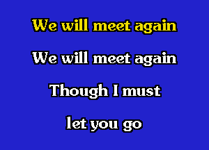 We will meet again
We will meet again

Though I must

let you go