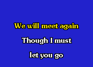 We will meet again

Though I must

let you go