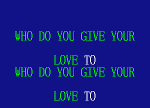 WHO DO YOU GIVE YOUR

LOVE TO
WHO DO YOU GIVE YOUR

LOVE TO