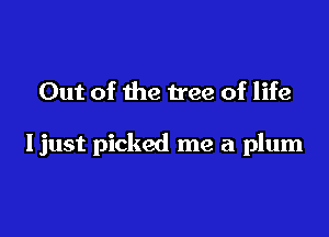 Out of the tree of life

Ijust picked me a plum
