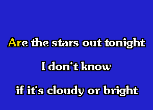 Are the stars out tonight
I don't know

if it's cloudy or bright