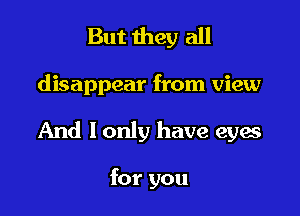 But they all

disappear from view

And I only have eyes

for you