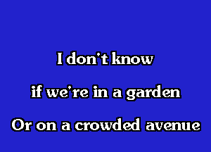 I don't know

if we're in a garden

Or on a crowded avenue