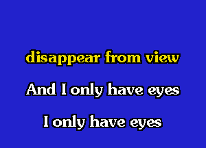 disappear from view

And I only have eyes

I only have eyes