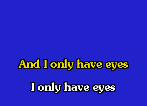 And I only have eyes

I only have eyes