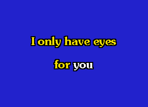 lonly have eyes

for you