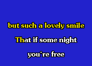 but such a lovely smile

That if some night

you're free