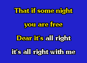 That if some night
you are free
Dear it's all right

it's all right with me