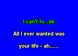 I can't hi...de

All I ever wanted was

your life - ah ......