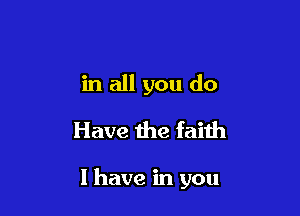 in all you do
Have the faith

I have in you