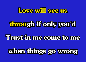 Love will see us
through if only you'd
Trust in me come to me

when things go wrong