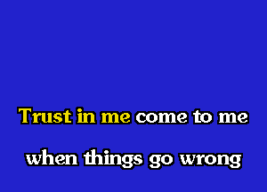 Trust in me come to me

when things go wrong