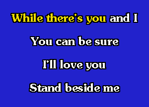 While there's you and I

You can be sure
I'll love you

Stand beside me