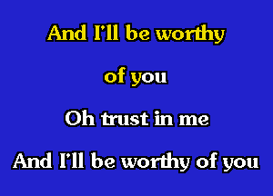 And I'll be worthy
ofyou

Oh trust in me

And I'll be worthy of you