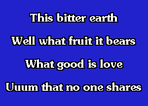 This bitter earth
Well what fruit it bears
What good is love

Uuum that no one shares