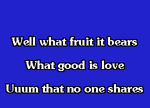 Well what fruit it bears
What good is love

Uuum that no one shares