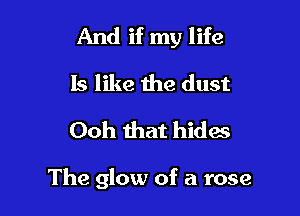 And if my life
15 like the dust
Ooh that hides

The glow of a rose