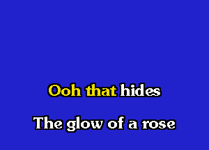 Ooh that hides

The glow of a rose