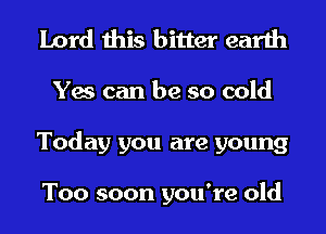 Lord this bitter earth
Yes can be so cold
Today you are young

Too soon you're old