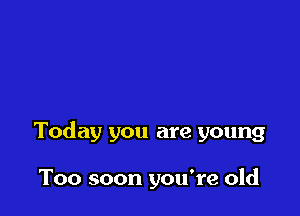 Today you are young

Too soon you're old