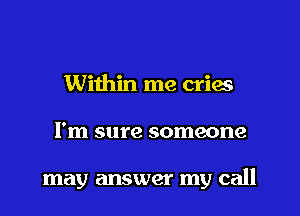 Within me cries
I'm sure someone

may answer my call