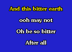 And this bitter earth

ooh may not

Oh be so bitter
After all