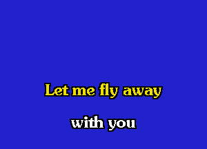 Let me fly away

with you