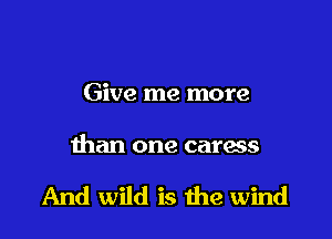 Give me more

than one caress

And wild is the wind